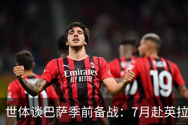 世体谈巴萨季前备战：7月赴英拉练，热身赛将战伯明翰和乌迪内斯