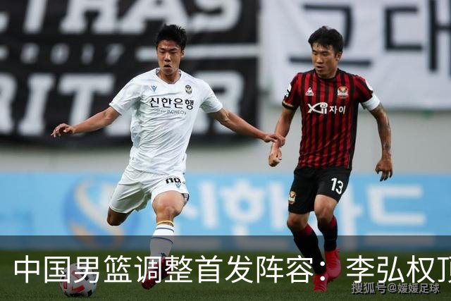 中国男篮调整首发阵容：李弘权顶替王俊杰首发 杨瀚森继续替补