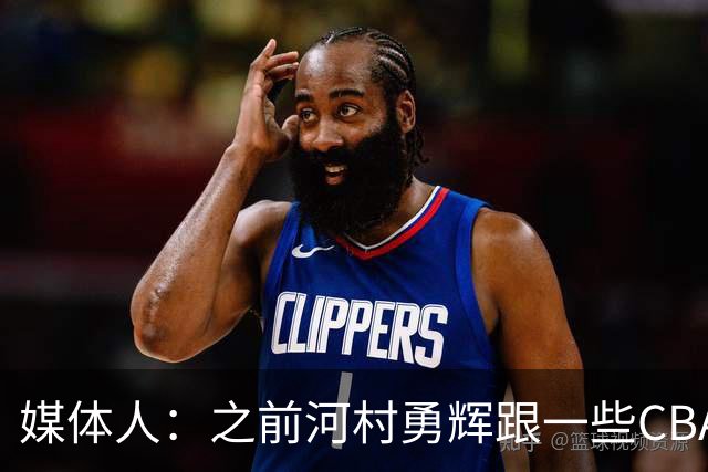 媒体人：之前河村勇辉跟一些CBA球队有过交流 表达过打CBA的想法