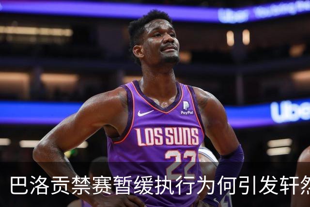 巴洛贡禁赛暂缓执行为何引发轩然大波？