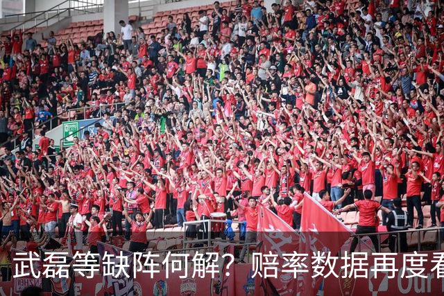 武磊等缺阵何解？赔率数据再度看衰国足客战