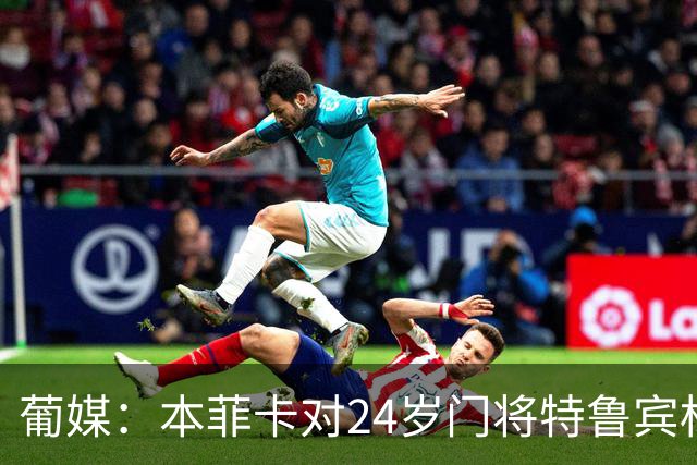 葡媒：本菲卡对24岁门将特鲁宾标价4000万欧，球员梦想去英超踢球