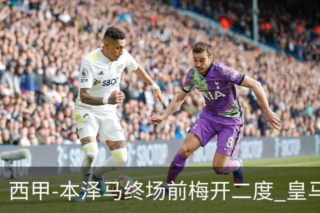 西甲-本泽马终场前梅开二度 皇马客场2-0夺连胜