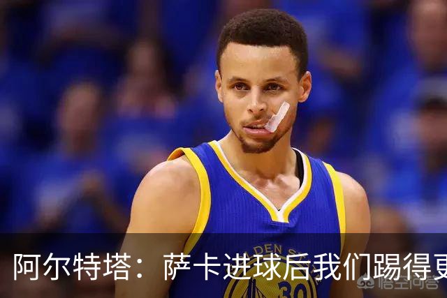阿尔特塔：萨卡进球后我们踢得更舒服