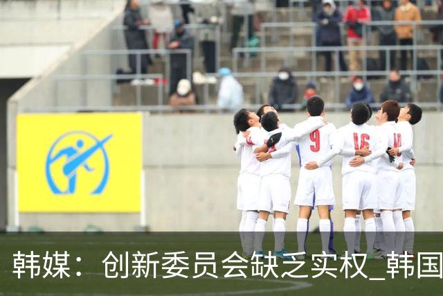 韩媒：创新委员会缺乏实权 韩国队或因政府干预遭禁赛