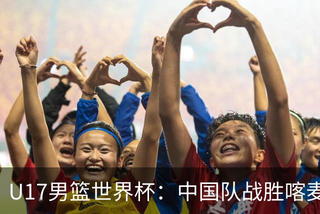 U17男篮世界杯：中国队战胜喀麦隆队